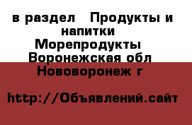  в раздел : Продукты и напитки » Морепродукты . Воронежская обл.,Нововоронеж г.